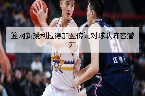 篮网新援利拉德加盟传闻对球队阵容潜力